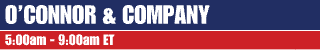 O'Connor & Company 5am - 9am ET